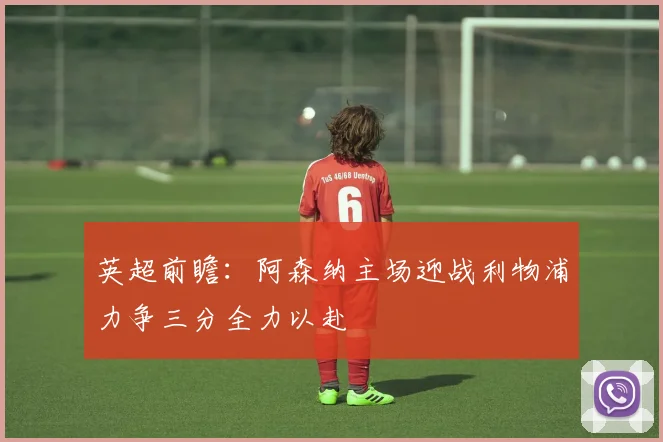 英超前瞻：阿森纳主场迎战利物浦力争三分全力以赴