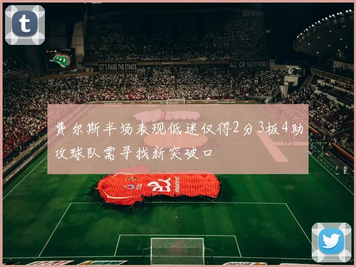 费尔斯半场表现低迷仅得2分3板4助攻球队需寻找新突破口