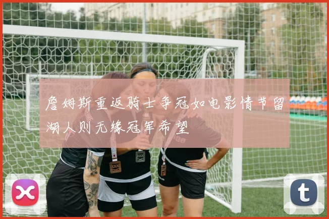 詹姆斯重返骑士争冠如电影情节留湖人则无缘冠军希望