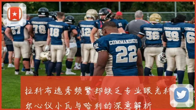 拉科布选秀频繁却缺乏专业眼光科尔心仪小瓦与哈利的深意解析