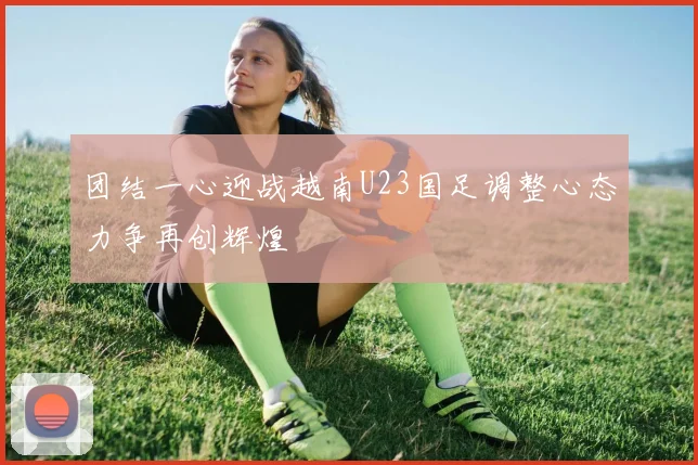 团结一心迎战越南U23国足调整心态力争再创辉煌