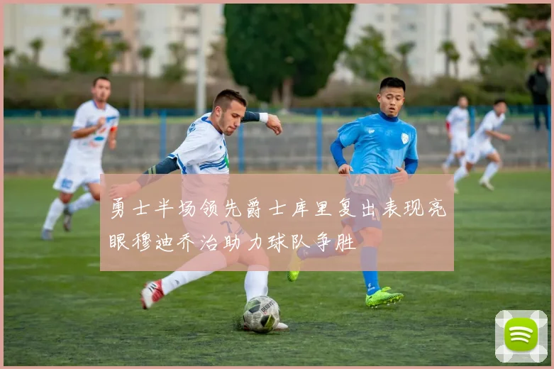 勇士半场领先爵士库里复出表现亮眼穆迪乔治助力球队争胜