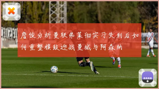 詹俊分析曼联弗莱彻实习失利后如何重整旗鼓迎战曼城与阿森纳