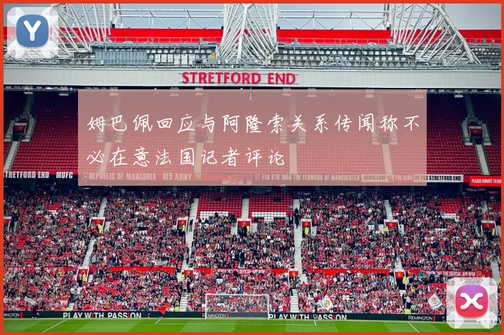 姆巴佩回应与阿隆索关系传闻称不必在意法国记者评论