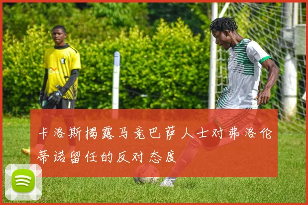 卡洛斯揭露马竞巴萨人士对弗洛伦蒂诺留任的反对态度