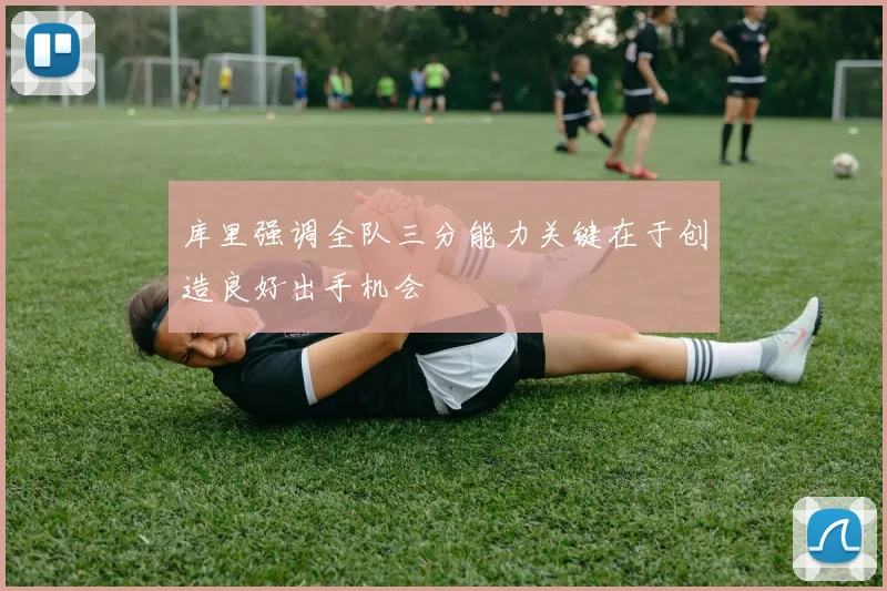 库里强调全队三分能力关键在于创造良好出手机会