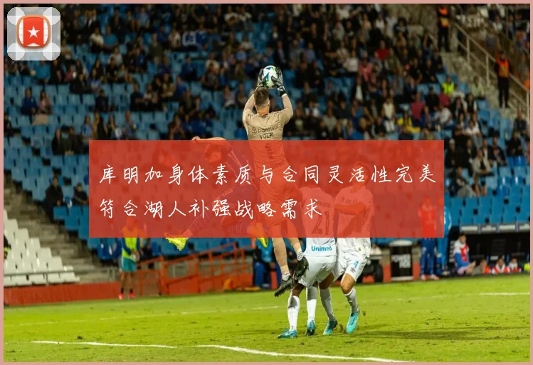 库明加身体素质与合同灵活性完美符合湖人补强战略需求