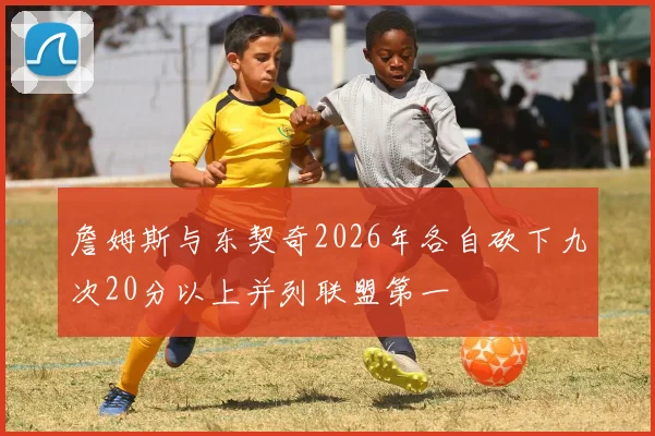 詹姆斯与东契奇2026年各自砍下九次20分以上并列联盟第一
