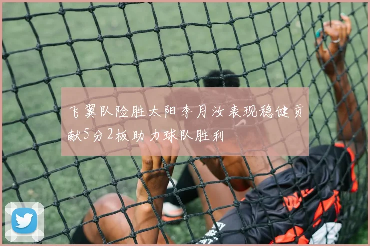 飞翼队险胜太阳李月汝表现稳健贡献5分2板助力球队胜利