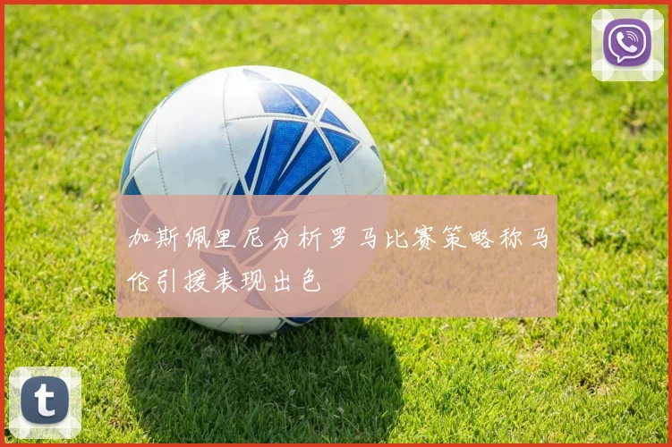 加斯佩里尼分析罗马比赛策略称马伦引援表现出色