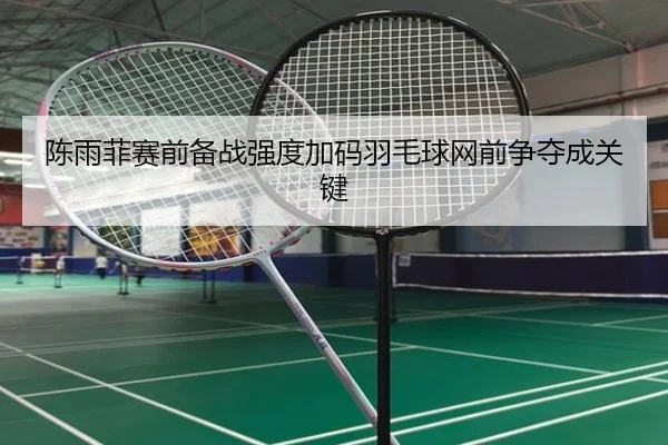 陈雨菲赛前备战强度加码羽毛球网前争夺成关键